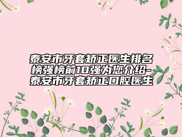 泰安市牙套矯正醫(yī)生排名榜強榜前10強為您介紹-泰安市牙套矯正口腔醫(yī)生