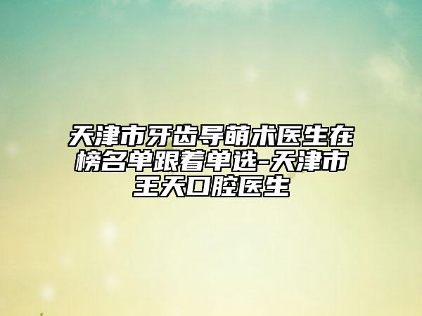 天津市牙齒導萌術醫(yī)生在榜名單跟著單選-天津市王天口腔醫(yī)生