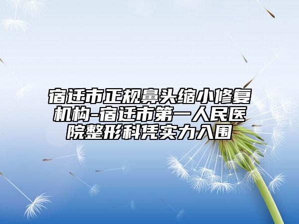 宿遷市正規(guī)鼻頭縮小修復機構-宿遷市第一人民醫(yī)院整形科憑實力入圍