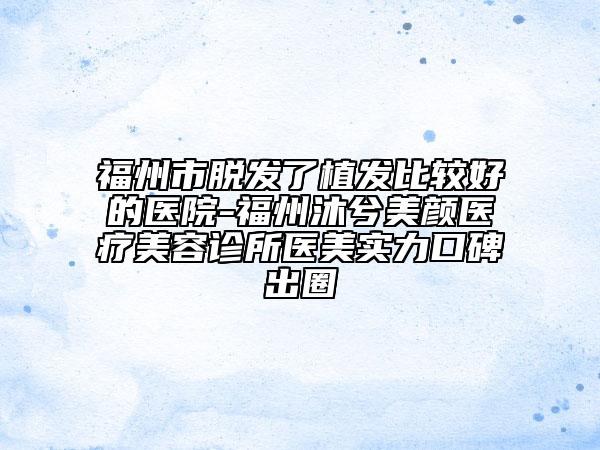 福州市脫發(fā)了植發(fā)比較好的醫(yī)院-福州沐兮美顏醫(yī)療美容診所醫(yī)美實力口碑出圈