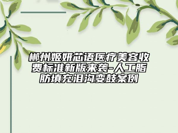 郴州姬妍芯語(yǔ)醫(yī)療美容收費(fèi)標(biāo)準(zhǔn)新版來(lái)襲-人工脂肪填充淚溝變鼓案例