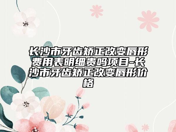 長沙市牙齒矯正改變唇形費用表明細貴嗎項目-長沙市牙齒矯正改變唇形價格