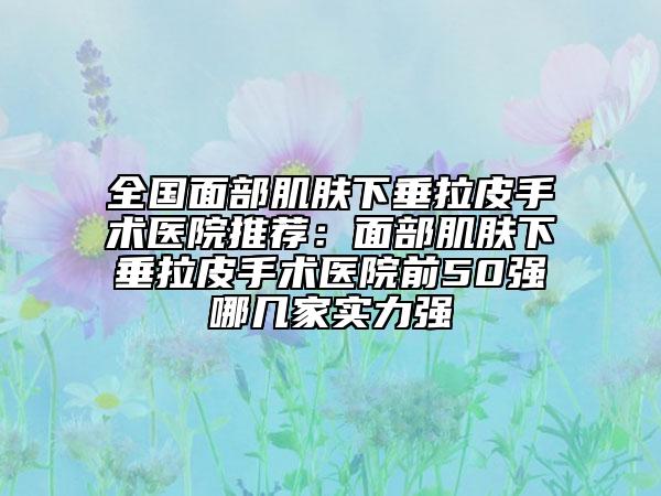 全國面部肌膚下垂拉皮手術(shù)醫(yī)院推薦：面部肌膚下垂拉皮手術(shù)醫(yī)院前50強(qiáng)哪幾家實(shí)力強(qiáng)