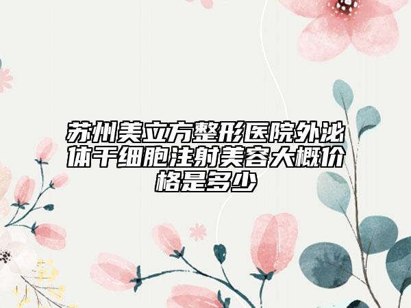 蘇州美立方整形醫(yī)院外泌體干細(xì)胞注射美容大概價(jià)格是多少
