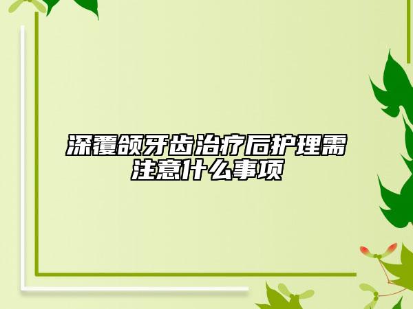 深覆頜牙齒治療后護理需注意什么事項