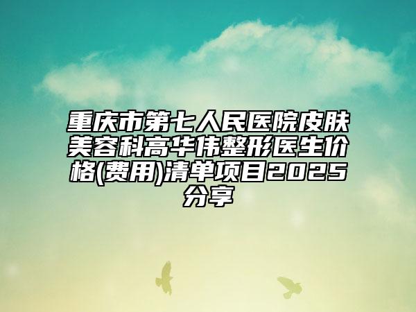重慶市第七人民醫(yī)院皮膚美容科高華偉整形醫(yī)生價格(費用)清單項目2025分享