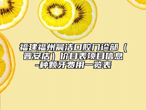 福建福州晨潔口腔門診部（晉安店）價目表項目信息-種顆牙費用一覽表