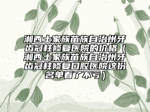 湘西土家族苗族自治州牙齒冠柱修復(fù)醫(yī)院的價(jià)格（湘西土家族苗族自治州牙齒冠柱修復(fù)口腔醫(yī)院這份名單看了不虧）