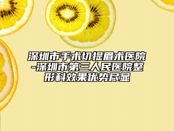 深圳市手術(shù)切提眉術(shù)醫(yī)院-深圳市第三人民醫(yī)院整形科效果優(yōu)勢盡顯