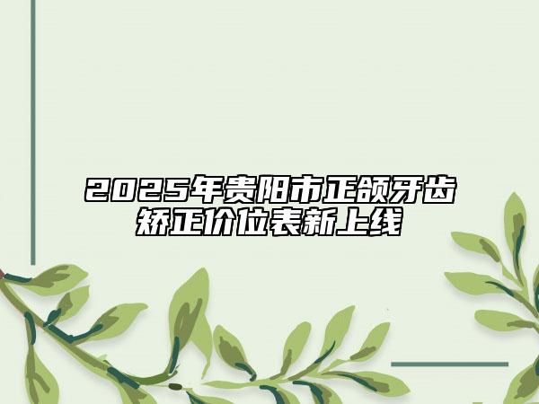 2025年貴陽市正頜牙齒矯正價(jià)位表新上線