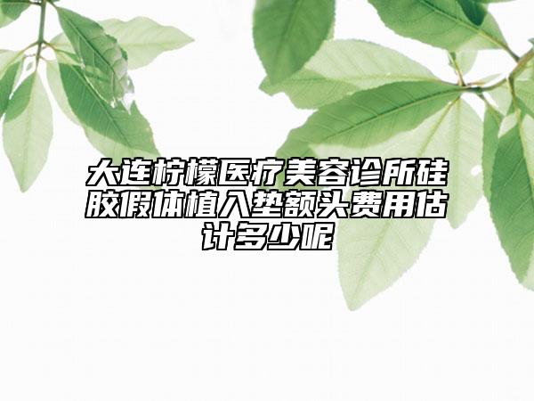 大連檸檬醫(yī)療美容診所硅膠假體植入墊額頭費(fèi)用估計(jì)多少呢