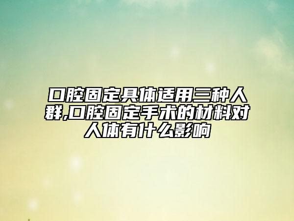 口腔固定具體適用三種人群,口腔固定手術的材料對人體有什么影響