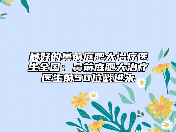 最好的鼻前庭肥大治療醫(yī)生全國：鼻前庭肥大治療醫(yī)生前50位戳進(jìn)來