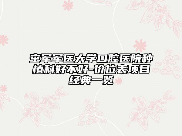 空軍軍醫(yī)大學口腔醫(yī)院種植科好不好-價位表項目經典一覽