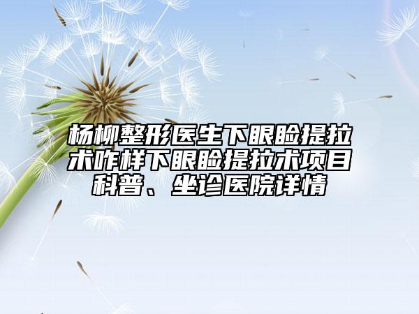 楊柳整形醫(yī)生下眼瞼提拉術(shù)咋樣下眼瞼提拉術(shù)項目科普、坐診醫(yī)院詳情