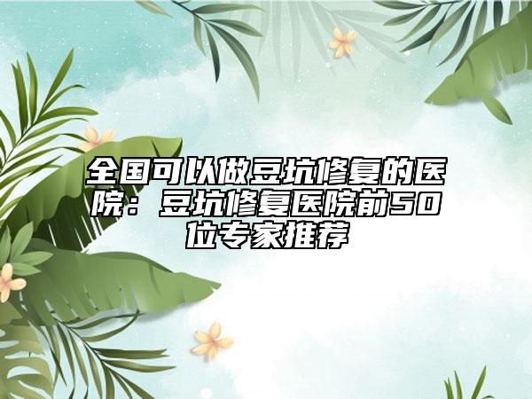 全國可以做豆坑修復的醫(yī)院：豆坑修復醫(yī)院前50位專家推薦