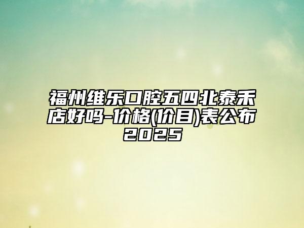 福州維樂口腔五四北泰禾店好嗎-價(jià)格(價(jià)目)表公布2025