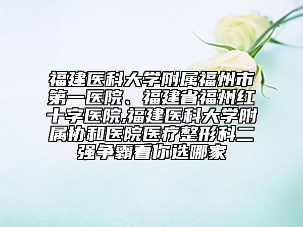 福建醫(yī)科大學(xué)附屬福州市第一醫(yī)院、福建省福州紅十字醫(yī)院,福建醫(yī)科大學(xué)附屬協(xié)和醫(yī)院醫(yī)療整形科二強(qiáng)爭(zhēng)霸看你選哪家