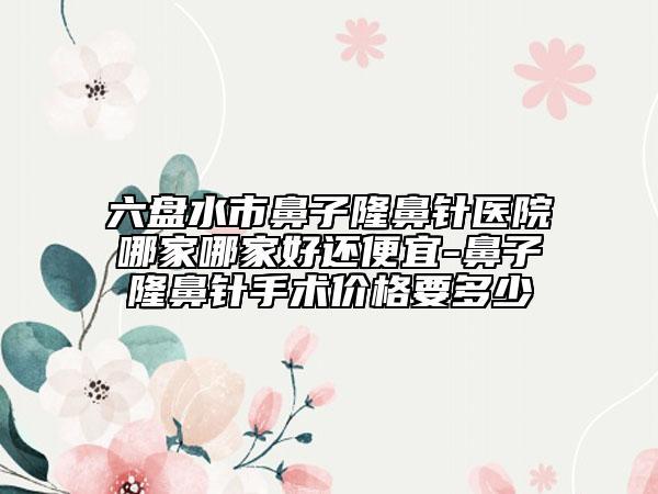 六盤水市鼻子隆鼻針醫(yī)院哪家哪家好還便宜-鼻子隆鼻針手術(shù)價格要多少