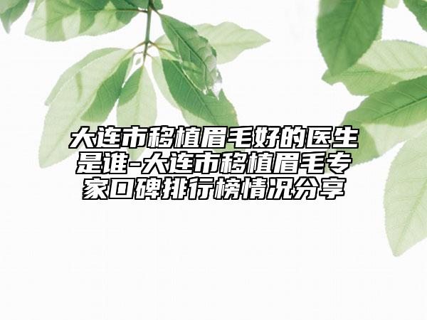 大連市移植眉毛好的醫(yī)生是誰-大連市移植眉毛專家口碑排行榜情況分享