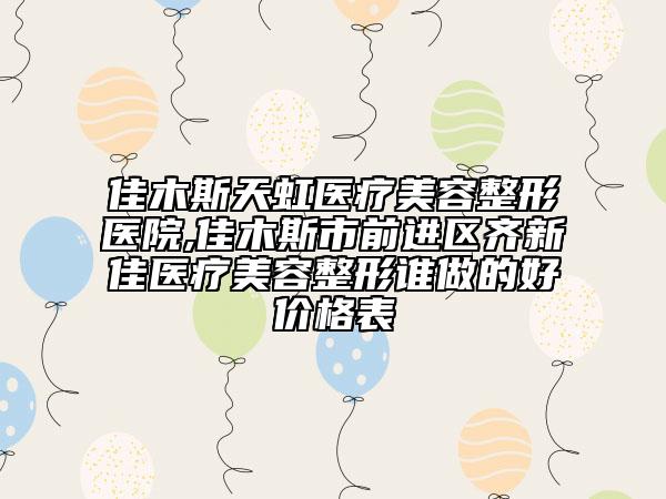 佳木斯天虹醫(yī)療美容整形醫(yī)院,佳木斯市前進(jìn)區(qū)齊新佳醫(yī)療美容整形誰(shuí)做的好價(jià)格表
