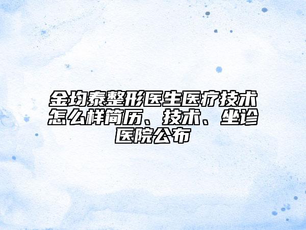 金均泰整形醫(yī)生醫(yī)療技術(shù)怎么樣簡歷、技術(shù)、坐診醫(yī)院公布