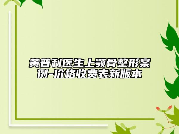 黃普利醫(yī)生上顎骨整形案例-價格收費表新版本