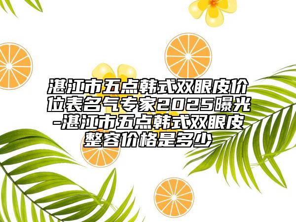 湛江市五點韓式雙眼皮價位表名氣專家2025曝光-湛江市五點韓式雙眼皮整容價格是多少