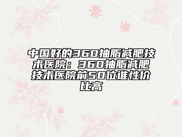 中國(guó)好的360抽脂減肥技術(shù)醫(yī)院：360抽脂減肥技術(shù)醫(yī)院前50位誰(shuí)性價(jià)比高