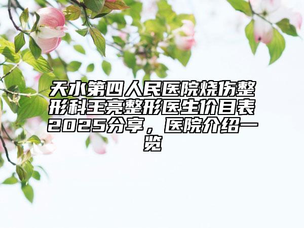天水第四人民醫(yī)院燒傷整形科王亮整形醫(yī)生價(jià)目表2025分享，醫(yī)院介紹一覽