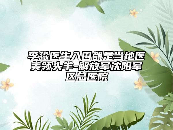 李淼醫(yī)生入圍都是當?shù)蒯t(yī)美領頭羊-解放軍沈陽軍區(qū)總醫(yī)院