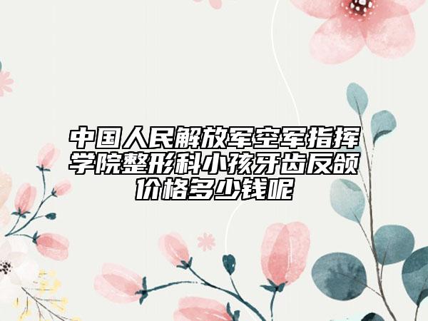 中國人民解放軍空軍指揮學(xué)院整形科小孩牙齒反頜價格多少錢呢