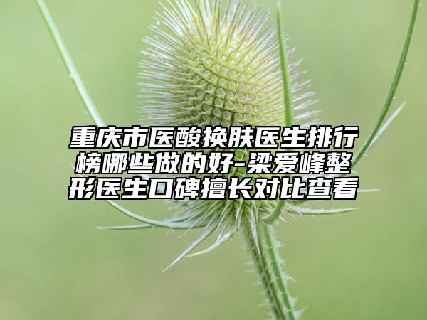 重慶市醫(yī)酸換膚醫(yī)生排行榜哪些做的好-梁愛峰整形醫(yī)生口碑擅長(zhǎng)對(duì)比查看