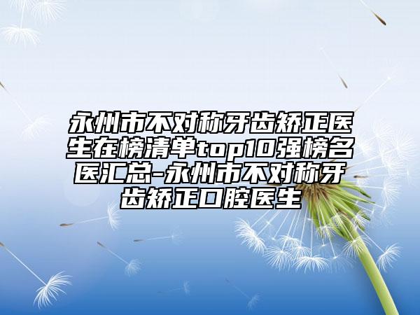永州市不對(duì)稱牙齒矯正醫(yī)生在榜清單top10強(qiáng)榜名醫(yī)匯總-永州市不對(duì)稱牙齒矯正口腔醫(yī)生