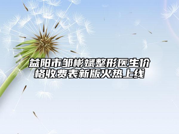益陽市鄒彬斌整形醫(yī)生價(jià)格收費(fèi)表新版火熱上線