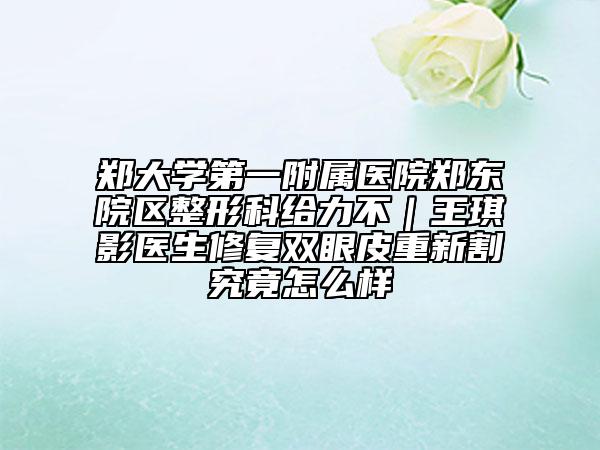 鄭大學(xué)第一附屬醫(yī)院鄭東院區(qū)整形科給力不｜王琪影醫(yī)生修復(fù)雙眼皮重新割究竟怎么樣