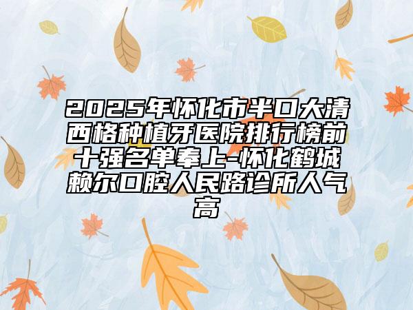 2025年懷化市半口大清西格種植牙醫(yī)院排行榜前十強名單奉上-懷化鶴城賴爾口腔人民路診所人氣高