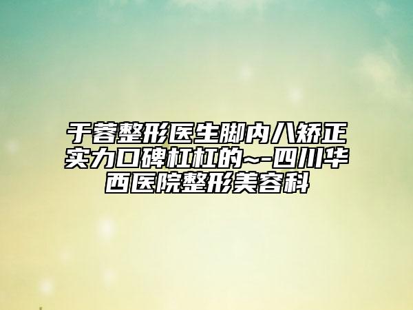 于蓉整形醫(yī)生腳內(nèi)八矯正實(shí)力口碑杠杠的~-四川華西醫(yī)院整形美容科