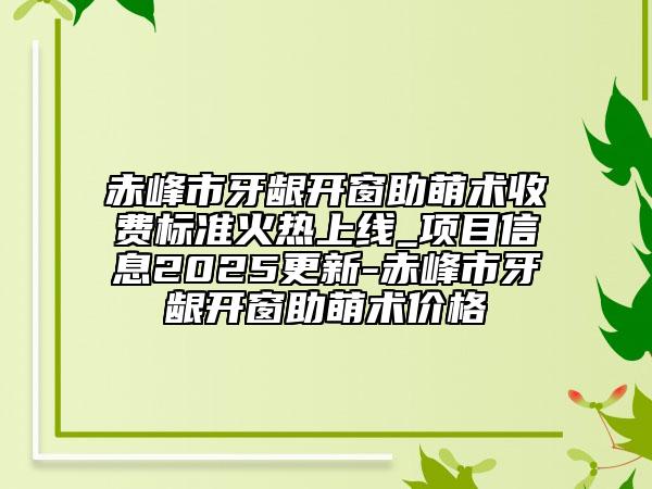 赤峰市牙齦開窗助萌術(shù)收費標(biāo)準火熱上線_項目信息2025更新-赤峰市牙齦開窗助萌術(shù)價格
