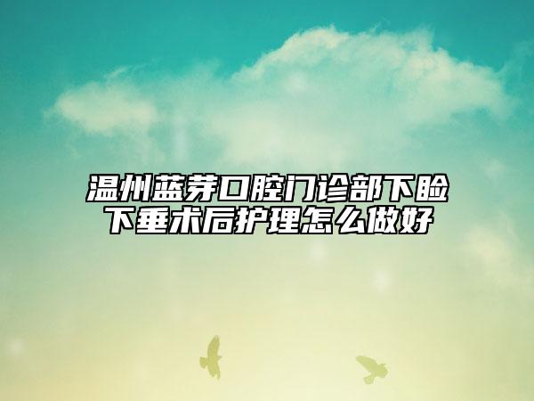 溫州藍(lán)芽口腔門診部下瞼下垂術(shù)后護(hù)理怎么做好