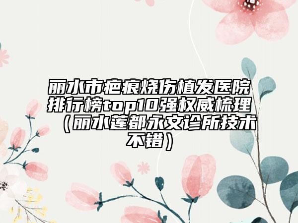 麗水市疤痕燒傷植發(fā)醫(yī)院排行榜top10強(qiáng)權(quán)威梳理（麗水蓮都永文診所技術(shù)不錯(cuò)）