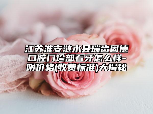 江蘇淮安漣水縣瑞齒固德口腔門診部看牙怎么樣-附價格(收費標(biāo)準(zhǔn))大揭秘