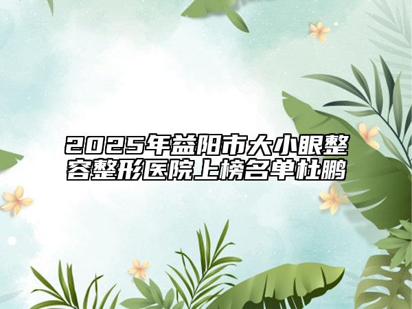 2025年益陽市大小眼整容整形醫(yī)院上榜名單杜鵬