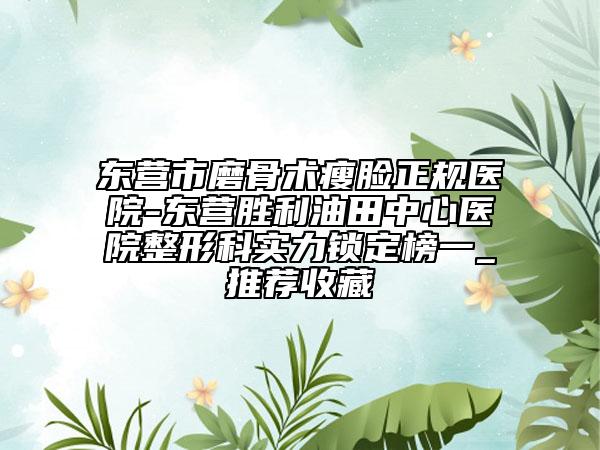 東營市磨骨術(shù)瘦臉正規(guī)醫(yī)院-東營勝利油田中心醫(yī)院整形科實(shí)力鎖定榜一_推薦收藏