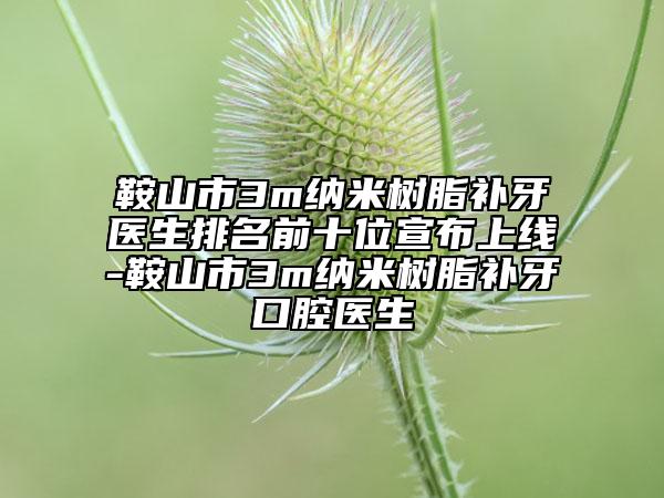 鞍山市3m納米樹脂補(bǔ)牙醫(yī)生排名前十位宣布上線-鞍山市3m納米樹脂補(bǔ)牙口腔醫(yī)生