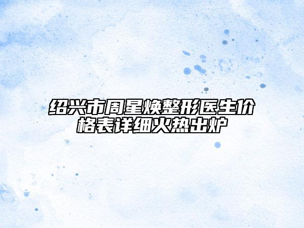 紹興市周星煥整形醫(yī)生價格表詳細(xì)火熱出爐