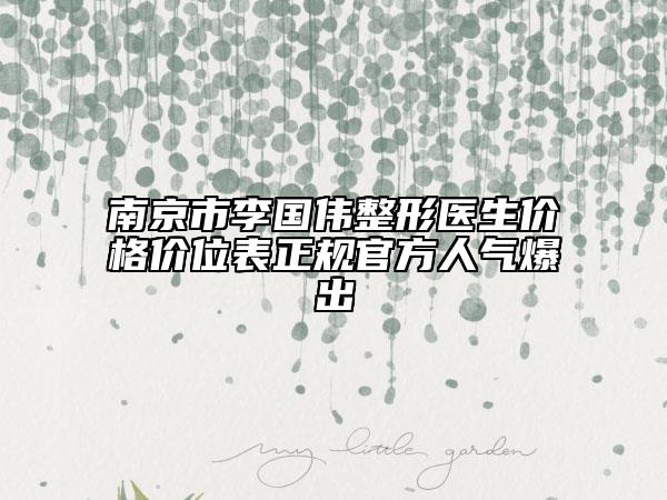 南京市李國偉整形醫(yī)生價格價位表正規(guī)官方人氣爆出