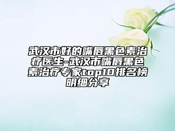 武漢市好的嘴唇黑色素治療醫(yī)生-武漢市嘴唇黑色素治療專家top10排名榜明細(xì)分享