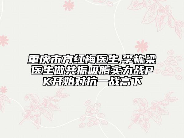 重慶市方紅梅醫(yī)生,李棟梁醫(yī)生做共振吸脂實(shí)力戰(zhàn)PK開始對(duì)抗一戰(zhàn)高下