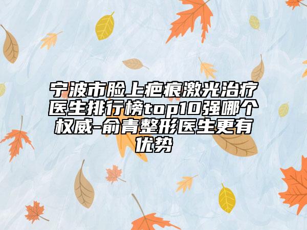 寧波市臉上疤痕激光治療醫(yī)生排行榜top10強哪個權(quán)威-俞青整形醫(yī)生更有優(yōu)勢
